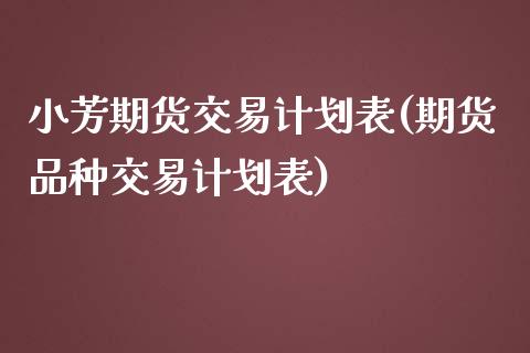 小芳期货交易计划表(期货品种交易计划表)_https://gj1.wpmee.com_国际期货_第1张