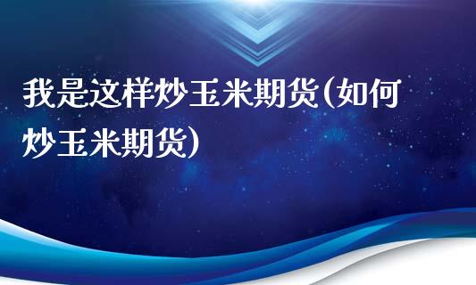 我是这样炒玉米期货(如何炒玉米期货)_https://gj1.wpmee.com_国际期货_第1张