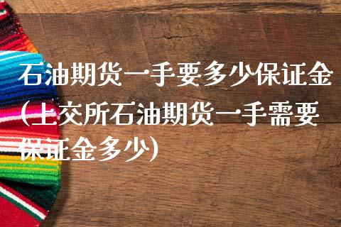 石油期货一手要多少保证金(上交所石油期货一手需要保证金多少)_https://gj1.wpmee.com_国际期货_第1张