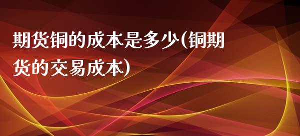 期货铜的成本是多少(铜期货的交易成本)_https://gj1.wpmee.com_国际期货_第1张