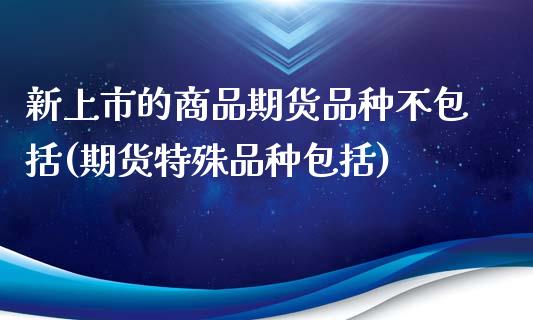 新上市的商品期货品种不包括(期货特殊品种包括)_https://gj1.wpmee.com_国际期货_第1张