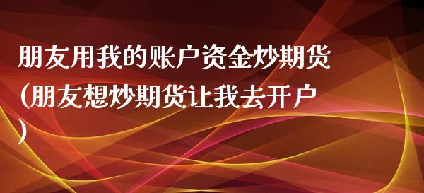 朋友用我的账户资金炒期货(朋友想炒期货让我去开户)_https://gj1.wpmee.com_国际期货_第1张