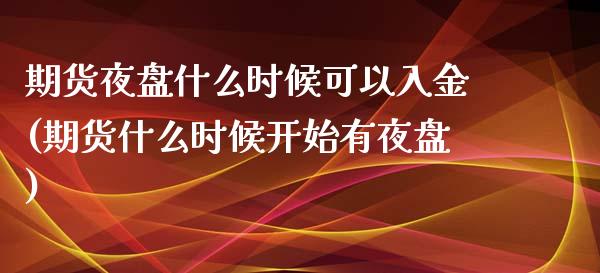 期货夜盘什么时候可以入金(期货什么时候开始有夜盘)_https://gj1.wpmee.com_国际期货行情_第1张