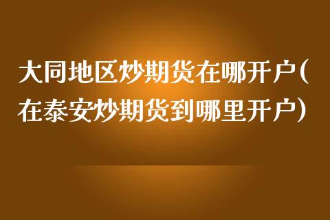 大同地区炒期货在哪开户(在泰安炒期货到哪里开户)_https://gj1.wpmee.com_国际期货_第1张