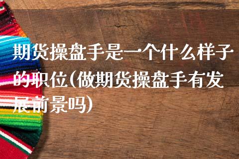 期货操盘手是一个什么样子的职位(做期货操盘手有发展前景吗)_https://gj1.wpmee.com_国际期货_第1张