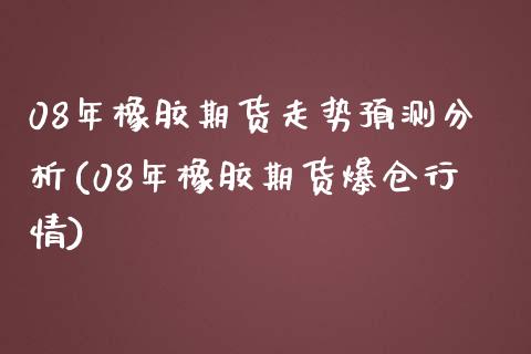 08年橡胶期货走势预测分析(08年橡胶期货爆仓行情)_https://gj1.wpmee.com_国际期货_第1张