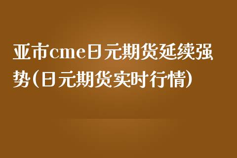 亚市cme日元期货延续强势(日元期货实时行情)_https://gj1.wpmee.com_国际期货_第1张