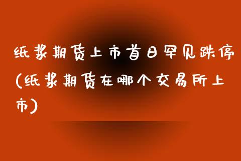 纸浆期货上市首日罕见跌停(纸浆期货在哪个交易所上市)_https://gj1.wpmee.com_国际期货_第1张