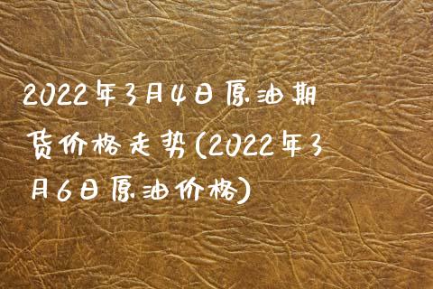 2022年3月4日原油期货价格走势(2022年3月6日原油价格)_https://gj1.wpmee.com_国际期货_第1张