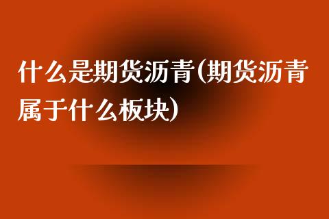 什么是期货沥青(期货沥青属于什么板块)_https://gj1.wpmee.com_国际期货_第1张