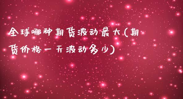 全球哪种期货波动最大(期货价格一天波动多少)_https://gj1.wpmee.com_国际期货_第1张