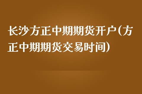 长沙方正中期期货开户(方正中期期货交易时间)_https://gj1.wpmee.com_国际期货_第1张