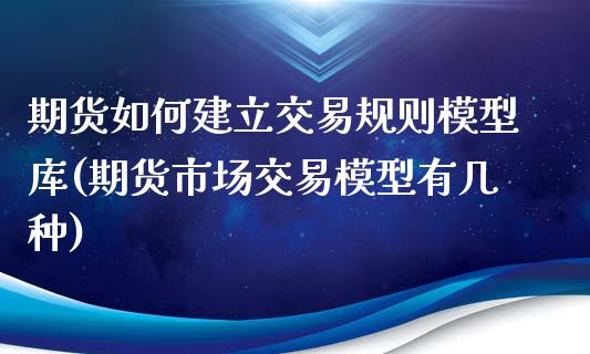 期货如何建立交易规则模型库(期货市场交易模型有几种)_https://gj1.wpmee.com_国际期货_第1张