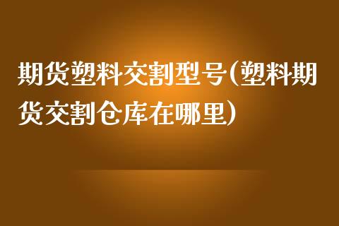 期货塑料交割型号(塑料期货交割仓库在哪里)_https://gj1.wpmee.com_国际期货知识_第1张