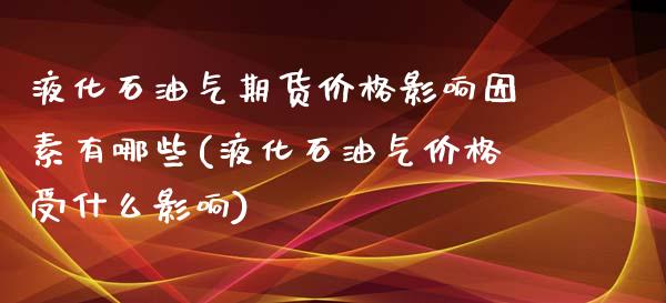 液化石油气期货价格影响因素有哪些(液化石油气价格受什么影响)_https://gj1.wpmee.com_国际期货_第1张