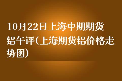 10月22日上海中期期货铝午评(上海期货铝价格走势图)_https://gj1.wpmee.com_国际期货_第1张