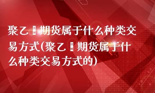 聚乙烯期货属于什么种类交易方式(聚乙烯期货属于什么种类交易方式的)_https://gj1.wpmee.com_国际期货_第1张