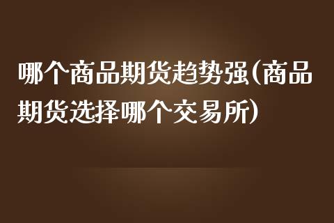 哪个商品期货趋势强(商品期货选择哪个交易所)_https://gj1.wpmee.com_国际期货_第1张