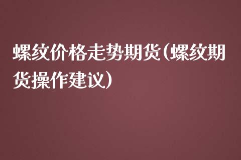 螺纹价格走势期货(螺纹期货操作建议)_https://gj1.wpmee.com_国际期货_第1张