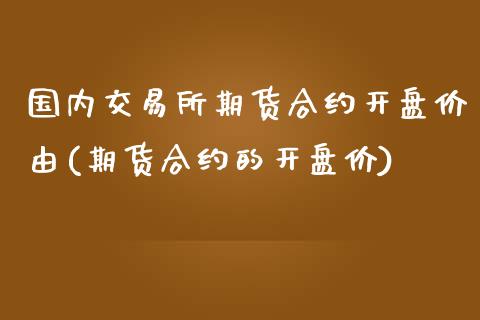 国内交易所期货合约开盘价由(期货合约的开盘价)_https://gj1.wpmee.com_国际期货_第1张