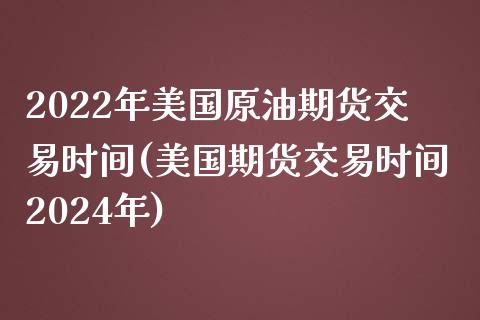 2022年美国原油期货交易时间(美国期货交易时间2024年)_https://gj1.wpmee.com_国际期货_第1张