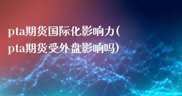 pta期货国际化影响力(pta期货受外盘影响吗)_https://gj1.wpmee.com_国际期货_第1张