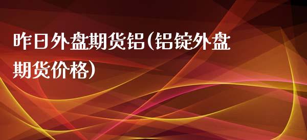 昨日外盘期货铝(铝锭外盘期货价格)_https://gj1.wpmee.com_国际期货_第1张