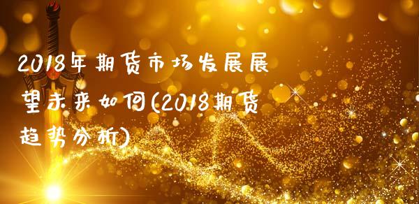 2018年期货市场发展展望未来如何(2018期货趋势分析)_https://gj1.wpmee.com_国际期货_第1张