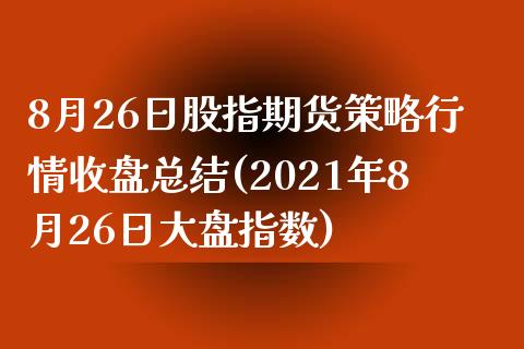 8月26日股指期货策略行情收盘总结(2021年8月26日大盘指数)_https://gj1.wpmee.com_国际期货_第1张