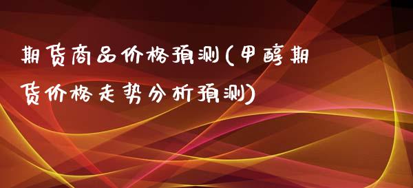 期货商品价格预测(甲醇期货价格走势分析预测)_https://gj1.wpmee.com_国际期货_第1张