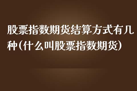 股票指数期货结算方式有几种(什么叫股票指数期货)_https://gj1.wpmee.com_国际期货_第1张