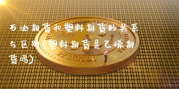 石油期货和塑料期货的关系与区别(塑料期货是乙烯期货吗)_https://gj1.wpmee.com_国际期货_第1张