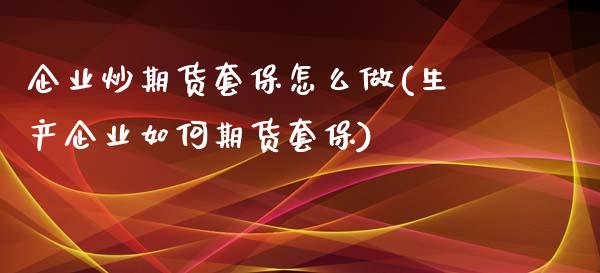 企业炒期货套保怎么做(生产企业如何期货套保)_https://gj1.wpmee.com_国际期货_第1张