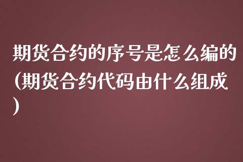 期货合约的序号是怎么编的(期货合约代码由什么组成)_https://gj1.wpmee.com_国际期货_第1张