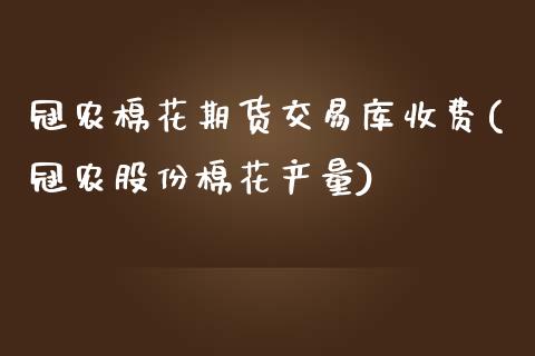 冠农棉花期货交易库收费(冠农股份棉花产量)_https://gj1.wpmee.com_国际期货_第1张