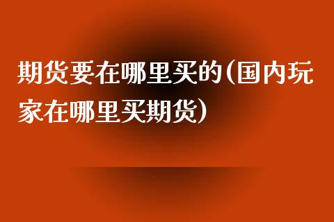 期货要在哪里买的(国内玩家在哪里买期货)_https://gj1.wpmee.com_国际期货_第1张