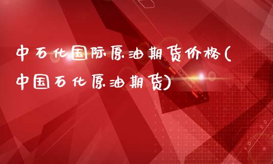 中石化国际原油期货价格(中国石化原油期货)_https://gj1.wpmee.com_国际期货_第1张