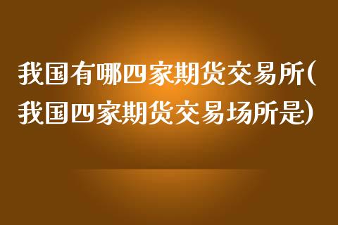 我国有哪四家期货交易所(我国四家期货交易场所是)_https://gj1.wpmee.com_国际期货_第1张