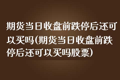 期货当日收盘前跌停后还可以买吗(期货当日收盘前跌停后还可以买吗股票)_https://gj1.wpmee.com_国际期货_第1张