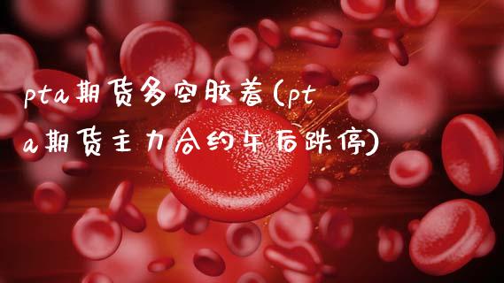 pta期货多空胶着(pta期货主力合约午后跌停)_https://gj1.wpmee.com_国际期货行情_第1张