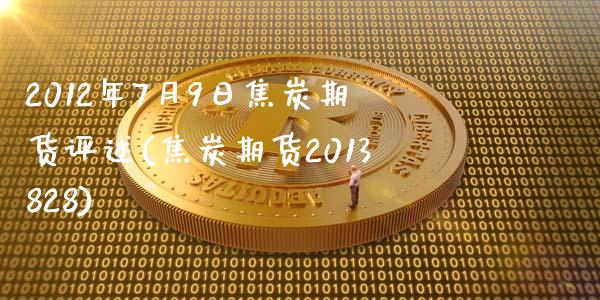 2012年7月9日焦炭期货评述(焦炭期货2013828)_https://gj1.wpmee.com_国际期货_第1张