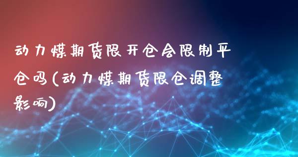 动力煤期货限开仓会限制平仓吗(动力煤期货限仓调整影响)_https://gj1.wpmee.com_国际期货_第1张