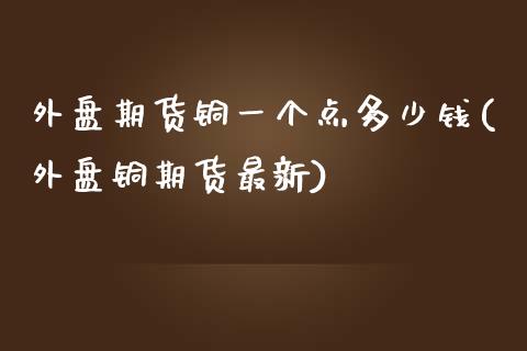 外盘期货铜一个点多少钱(外盘铜期货最新)_https://gj1.wpmee.com_国际期货_第1张