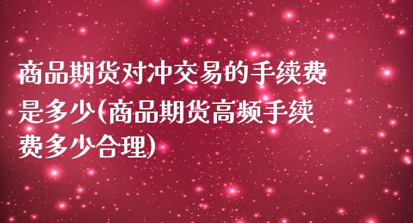 商品期货对冲交易的手续费是多少(商品期货高频手续费多少合理)_https://gj1.wpmee.com_国际期货_第1张