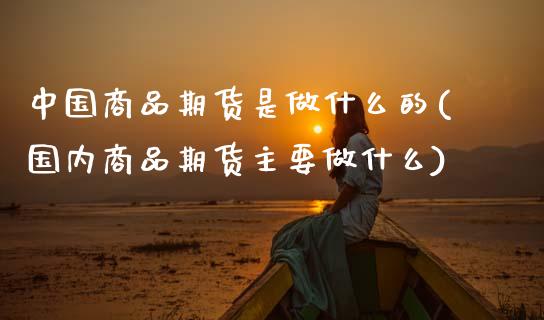 中国商品期货是做什么的(国内商品期货主要做什么)_https://gj1.wpmee.com_国际期货百科_第1张