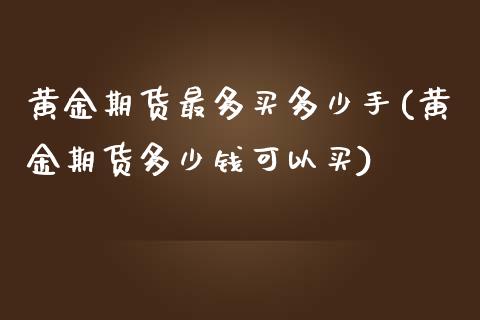 黄金期货最多买多少手(黄金期货多少钱可以买)_https://gj1.wpmee.com_国际期货_第1张