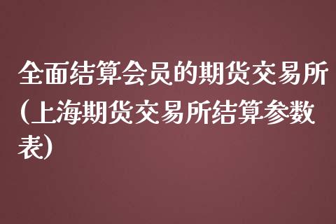 全面结算会员的期货交易所(上海期货交易所结算参数表)_https://gj1.wpmee.com_国际期货_第1张