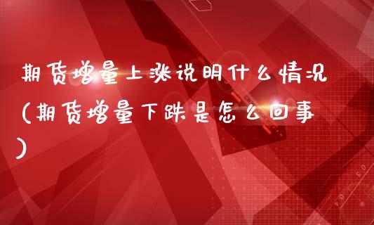 期货增量上涨说明什么情况(期货增量下跌是怎么回事)_https://gj1.wpmee.com_国际期货_第1张