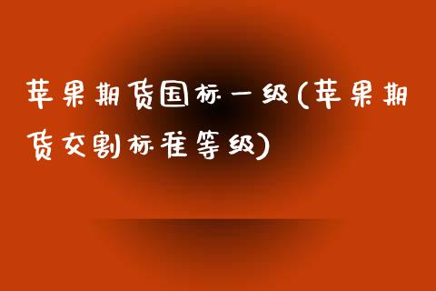 苹果期货国标一级(苹果期货交割标准等级)_https://gj1.wpmee.com_国际期货_第1张