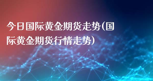 今日国际黄金期货走势(国际黄金期货行情走势)_https://gj1.wpmee.com_国际期货行情_第1张